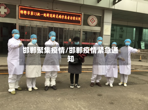 邯郸聚集疫情/邯郸疫情紧急通知