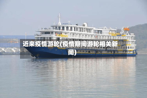 近来疫情游轮(疫情期间游轮相关新闻)-第2张图片