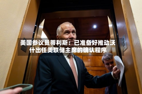 美国参议员蒂利斯：已准备好推动沃什出任美联储主席的确认程序-第2张图片