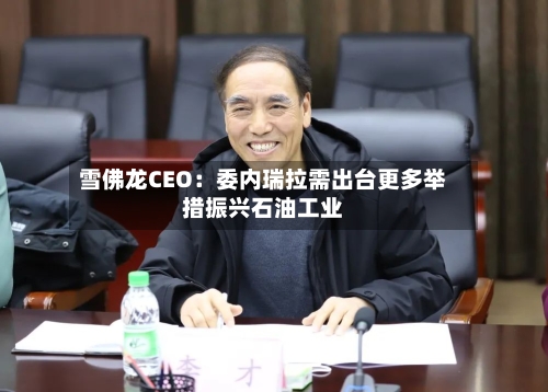 雪佛龙CEO：委内瑞拉需出台更多举措振兴石油工业-第2张图片