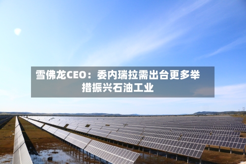 雪佛龙CEO：委内瑞拉需出台更多举措振兴石油工业-第3张图片