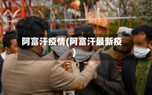 阿富汗疫情(阿富汗最新疫)