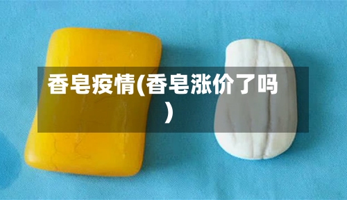 香皂疫情(香皂涨价了吗)-第3张图片