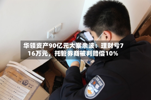 华领资产90亿元大案余波：理财亏716万元，托管券商被判赔偿10%-第2张图片