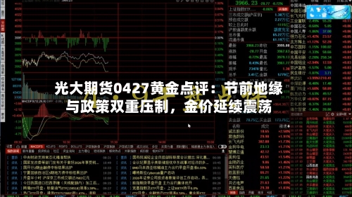 光大期货0427黄金点评：节前地缘与政策双重压制，金价延续震荡-第2张图片