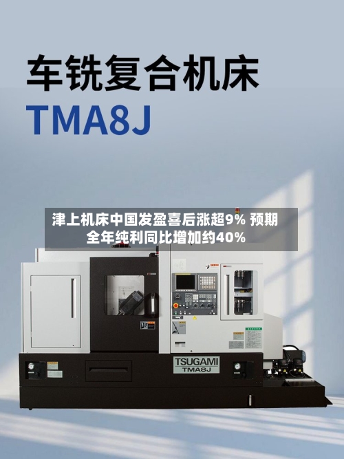 津上机床中国发盈喜后涨超9% 预期全年纯利同比增加约40%-第2张图片