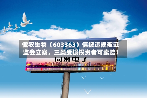 傲农生物（603363）信披违规被证监会立案，三类受损投资者可索赔！-第3张图片