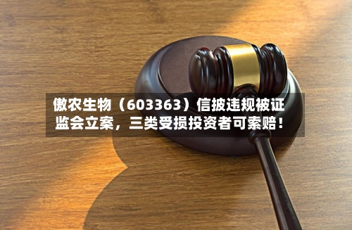 傲农生物（603363）信披违规被证监会立案，三类受损投资者可索赔！-第2张图片