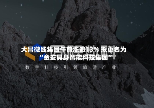 大昌微线集团午前涨逾13% 拟更名为“金安具身智能科技集团”