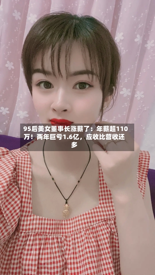 95后美女董事长涨薪了：年薪超110万！两年巨亏1.6亿	，应收比营收还多-第2张图片