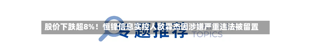 股价下跌超8%！恒锋信息实控人欧霖杰因涉嫌严重违法被留置-第2张图片