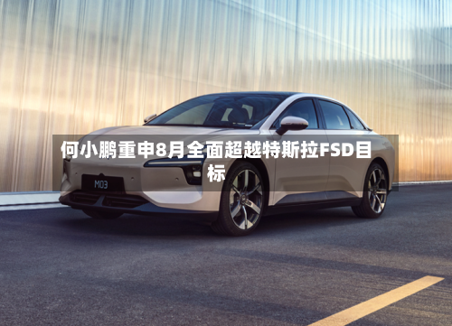 何小鹏重申8月全面超越特斯拉FSD目标