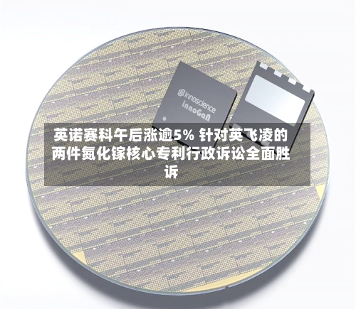 英诺赛科午后涨逾5% 针对英飞凌的两件氮化镓核心专利行政诉讼全面胜诉-第2张图片