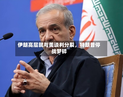 伊朗高层就与美谈判分裂，特朗普停战梦碎