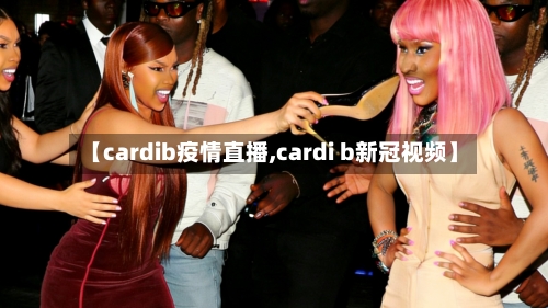 【cardib疫情直播,cardi b新冠视频】