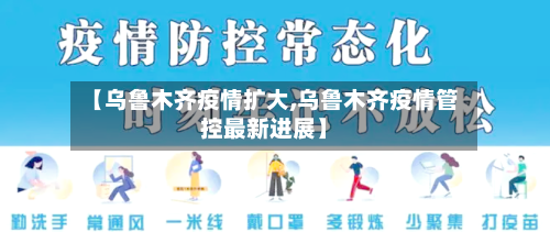 【乌鲁木齐疫情扩大,乌鲁木齐疫情管控最新进展】