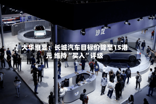 大华继显：长城汽车目标价降至15港元 维持“买入”评级-第2张图片