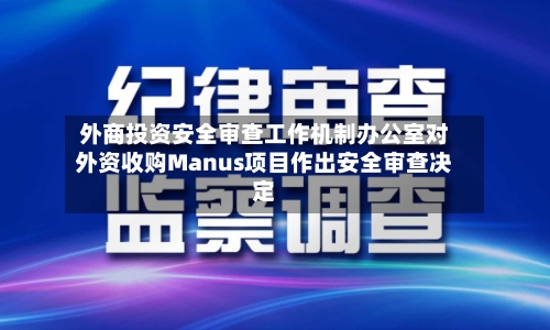 外商投资安全审查工作机制办公室对外资收购Manus项目作出安全审查决定