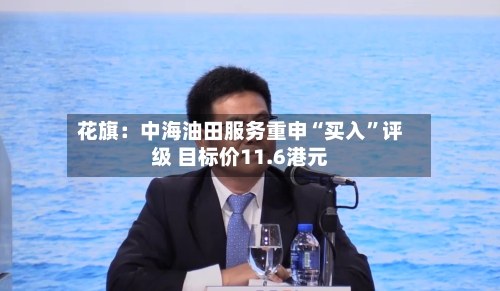 花旗：中海油田服务重申“买入”评级 目标价11.6港元-第3张图片
