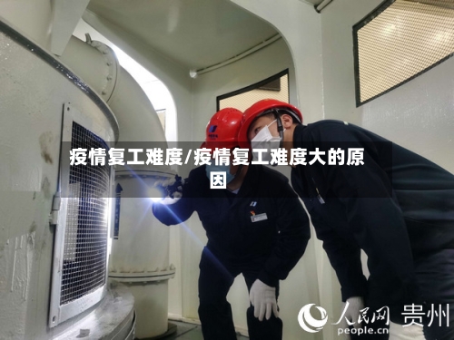 疫情复工难度/疫情复工难度大的原因