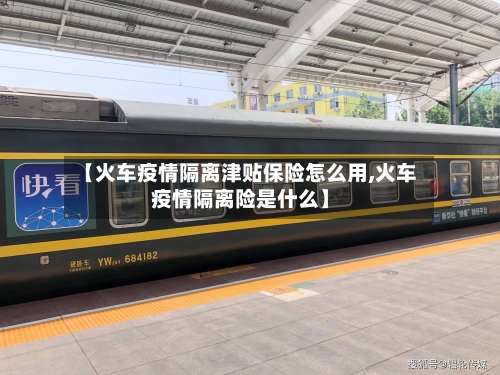 【火车疫情隔离津贴保险怎么用,火车疫情隔离险是什么】-第2张图片
