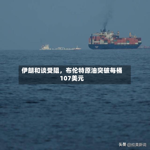 伊朗和谈受阻，布伦特原油突破每桶107美元