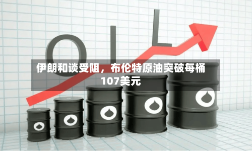 伊朗和谈受阻	，布伦特原油突破每桶107美元-第2张图片