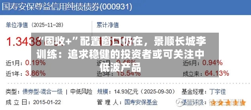 “固收+”配置窗口仍在，景顺长城李训练：追求稳健的投资者或可关注中低波产品-第2张图片