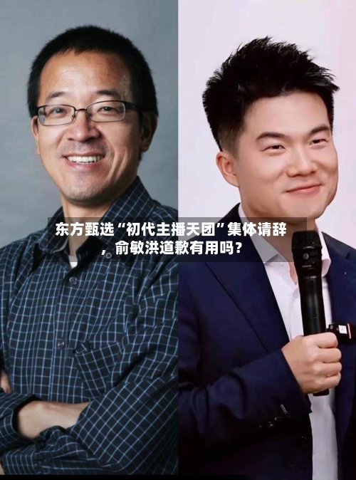 东方甄选“初代主播天团	”集体请辞，俞敏洪道歉有用吗？-第2张图片