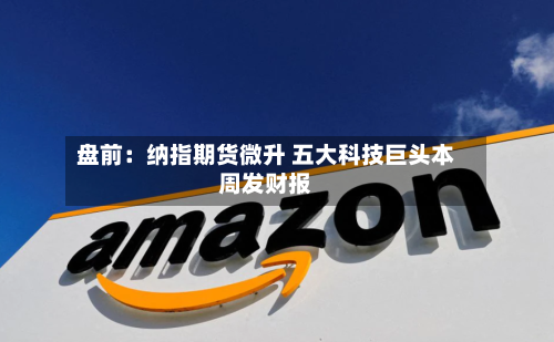 盘前：纳指期货微升 五大科技巨头本周发财报-第3张图片