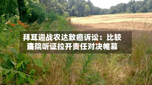 拜耳迎战农达致癌诉讼：比较高法院听证拉开责任对决帷幕