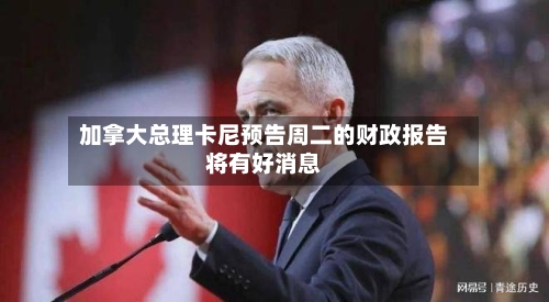 加拿大总理卡尼预告周二的财政报告将有好消息