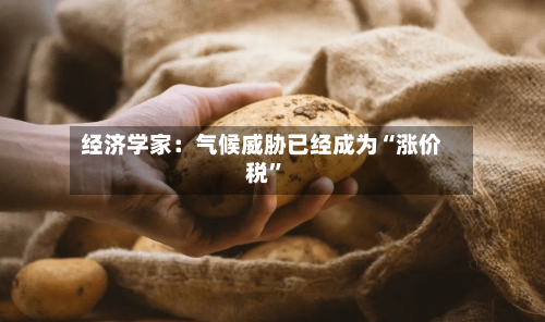 经济学家：气候威胁已经成为“涨价税	”-第2张图片