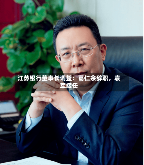 江苏银行董事长调整：葛仁余辞职	，袁军接任-第3张图片