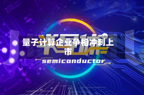 量子计算企业争相冲刺上市-第2张图片