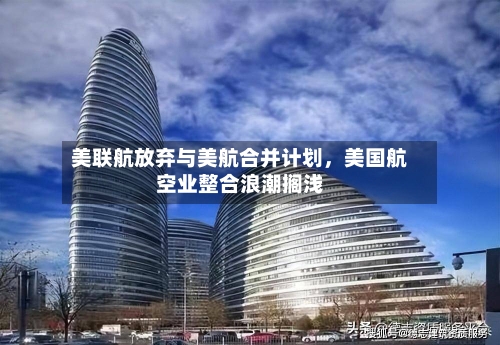 美联航放弃与美航合并计划	，美国航空业整合浪潮搁浅-第2张图片