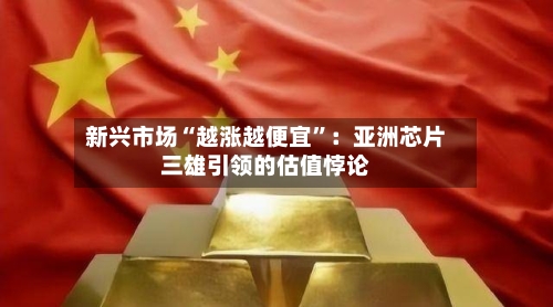 新兴市场“越涨越便宜”：亚洲芯片三雄引领的估值悖论