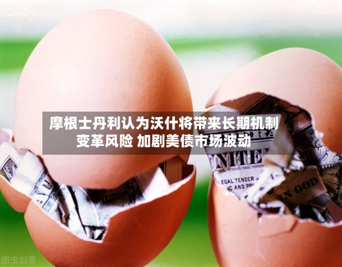 摩根士丹利认为沃什将带来长期机制变革风险 加剧美债市场波动-第3张图片