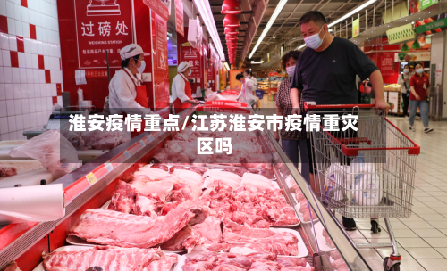 淮安疫情重点/江苏淮安市疫情重灾区吗-第3张图片