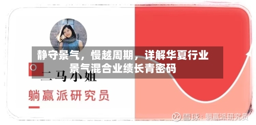 静守景气，慢越周期	，详解华夏行业景气混合业绩长青密码-第2张图片