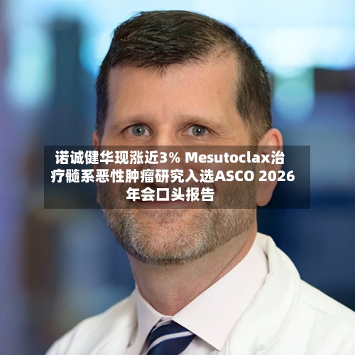 诺诚健华现涨近3% Mesutoclax治疗髓系恶性肿瘤研究入选ASCO 2026年会口头报告-第2张图片