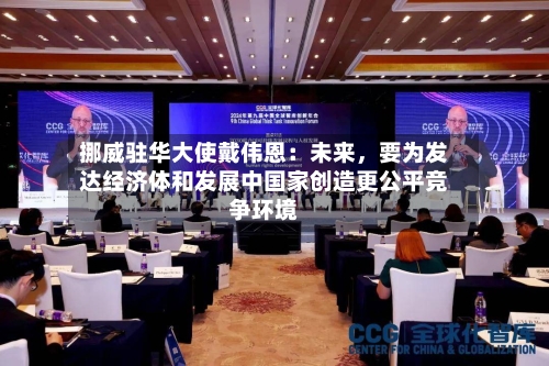 挪威驻华大使戴伟恩：未来，要为发达经济体和发展中国家创造更公平竞争环境