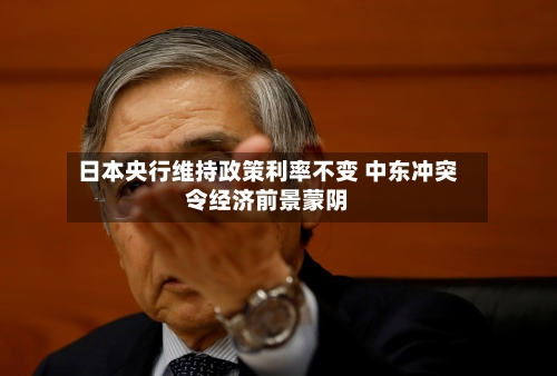 日本央行维持政策利率不变 中东冲突令经济前景蒙阴