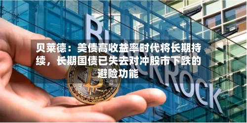 贝莱德：美债高收益率时代将长期持续，长期国债已失去对冲股市下跌的避险功能-第3张图片