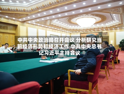 中共中央政治局召开会议 分析研究当前经济形势和经济工作 中共中央总书记习近平主持会议