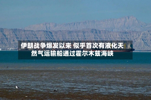 伊朗战争爆发以来 似乎首次有液化天然气运输船通过霍尔木兹海峡