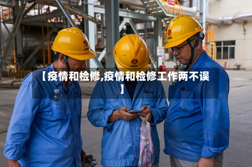 【疫情和检修,疫情和检修工作两不误】-第2张图片