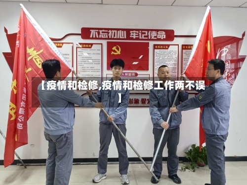 【疫情和检修,疫情和检修工作两不误】