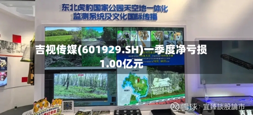 吉视传媒(601929.SH)一季度净亏损1.00亿元