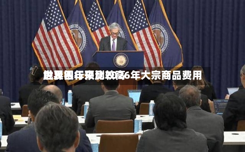 世界银行预测2026年大宗商品费用触及四年来比较高